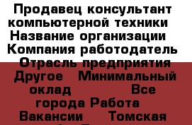 Продавец-консультант компьютерной техники › Название организации ­ Компания-работодатель › Отрасль предприятия ­ Другое › Минимальный оклад ­ 30 000 - Все города Работа » Вакансии   . Томская обл.,Томск г.